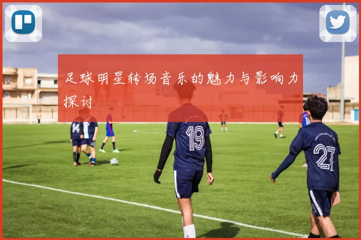 足球明星转场音乐的魅力与影响力探讨