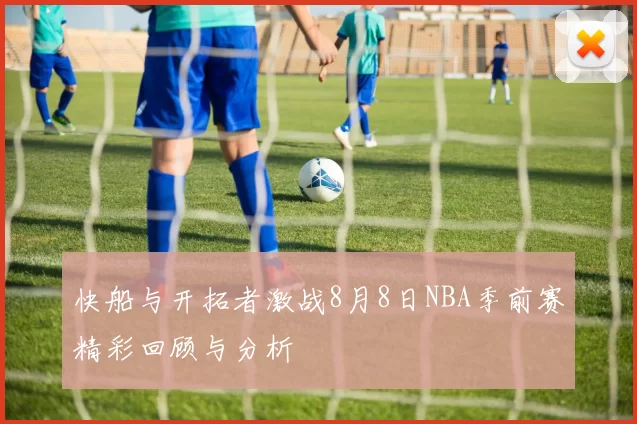 快船与开拓者激战8月8日NBA季前赛精彩回顾与分析