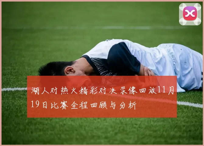 湖人对热火精彩对决录像回放11月19日比赛全程回顾与分析