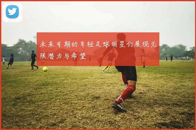 未来可期的年轻足球明星们展现无限潜力与希望