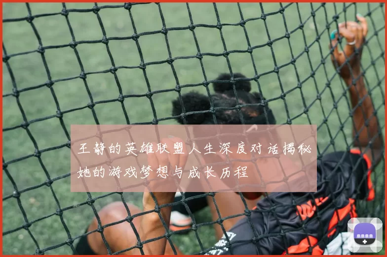 王静的英雄联盟人生深度对话揭秘她的游戏梦想与成长历程