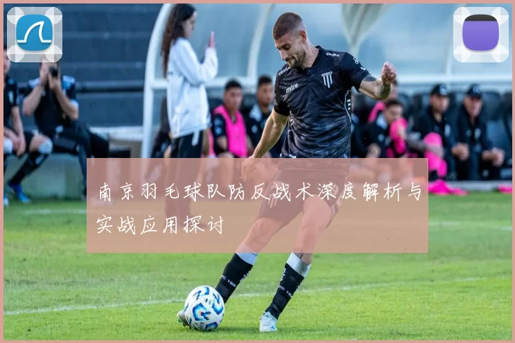 南京羽毛球队防反战术深度解析与实战应用探讨