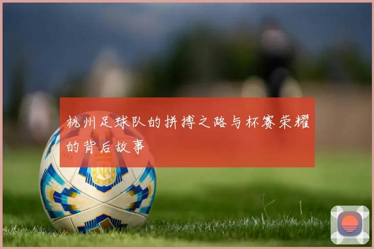 杭州足球队的拼搏之路与杯赛荣耀的背后故事