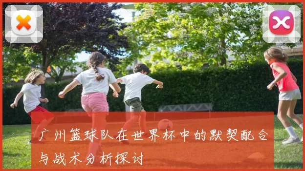 广州篮球队在世界杯中的默契配合与战术分析探讨