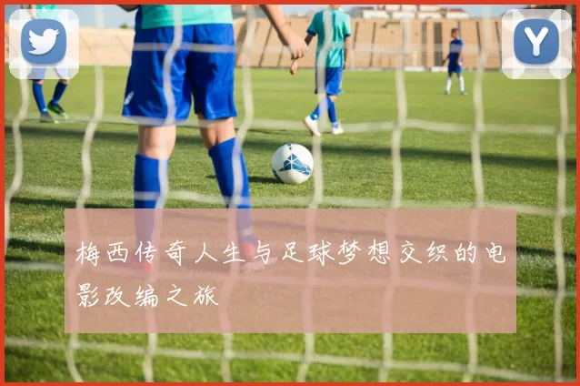 梅西传奇人生与足球梦想交织的电影改编之旅