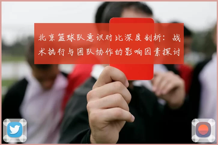 北京篮球队意识对比深度剖析：战术执行与团队协作的影响因素探讨