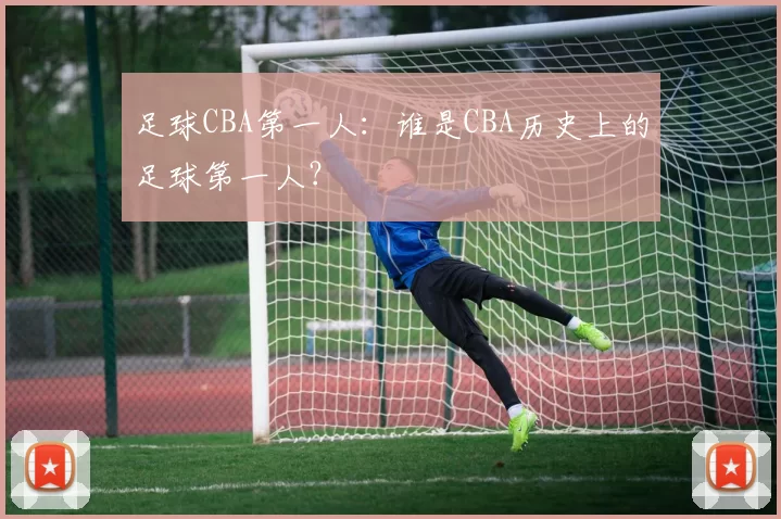 足球CBA第一人：谁是CBA历史上的足球第一人？