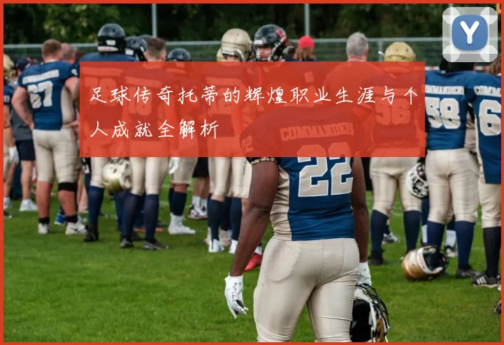 足球传奇托蒂的辉煌职业生涯与个人成就全解析
