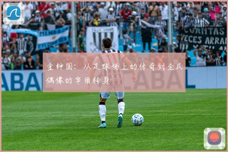 金钟国：从足球场上的传奇到全民偶像的华丽转身
