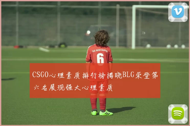 CSGO心理素质排行榜揭晓BLG荣登第六名展现强大心理素质