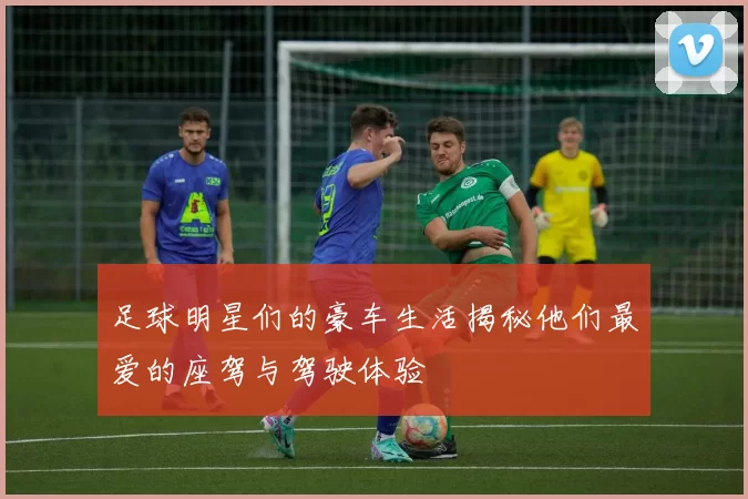 足球明星们的豪车生活揭秘他们最爱的座驾与驾驶体验