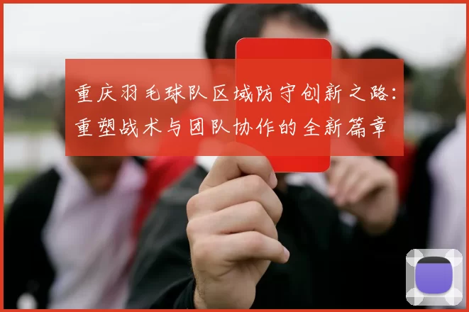 重庆羽毛球队区域防守创新之路：重塑战术与团队协作的全新篇章