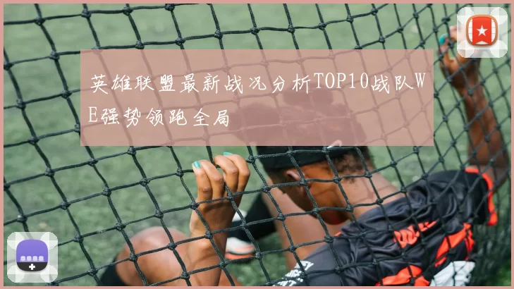 英雄联盟最新战况分析TOP10战队WE强势领跑全局