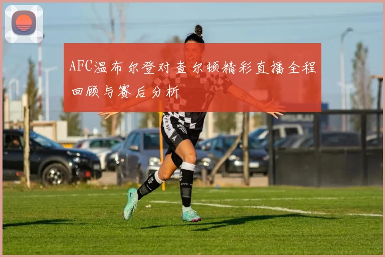 AFC温布尔登对查尔顿精彩直播全程回顾与赛后分析