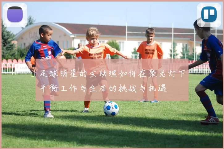 足球明星的女助理如何在聚光灯下平衡工作与生活的挑战与机遇