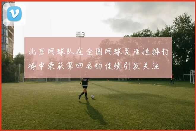 北京网球队在全国网球灵活性排行榜中荣获第四名的佳绩引发关注
