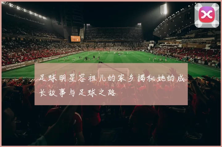 足球明星容祖儿的家乡揭秘她的成长故事与足球之路