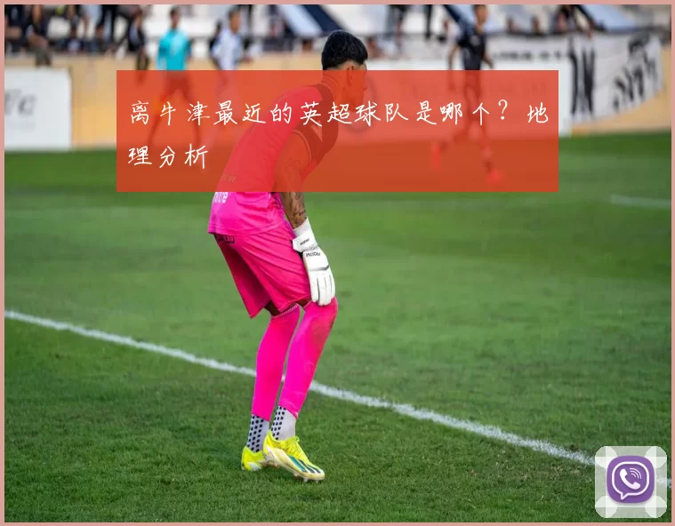 离牛津最近的英超球队是哪个？地理分析