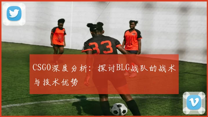 CSGO深度分析：探讨BLG战队的战术与技术优势