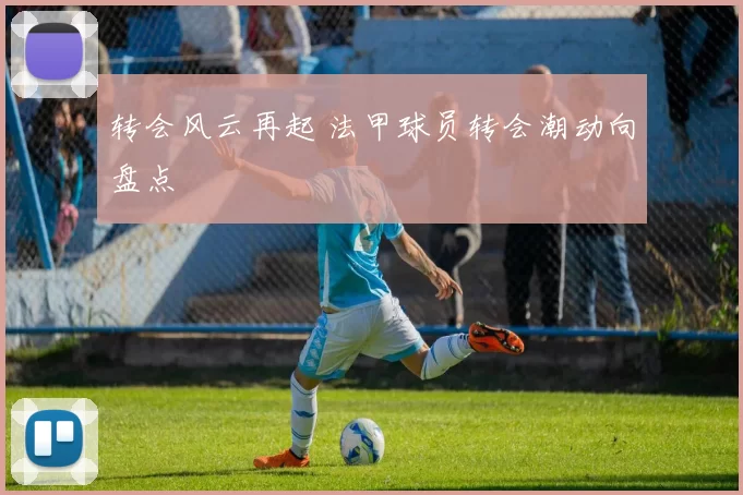 转会风云再起 法甲球员转会潮动向盘点