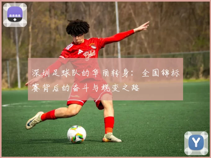 深圳足球队的华丽转身：全国锦标赛背后的奋斗与蜕变之路
