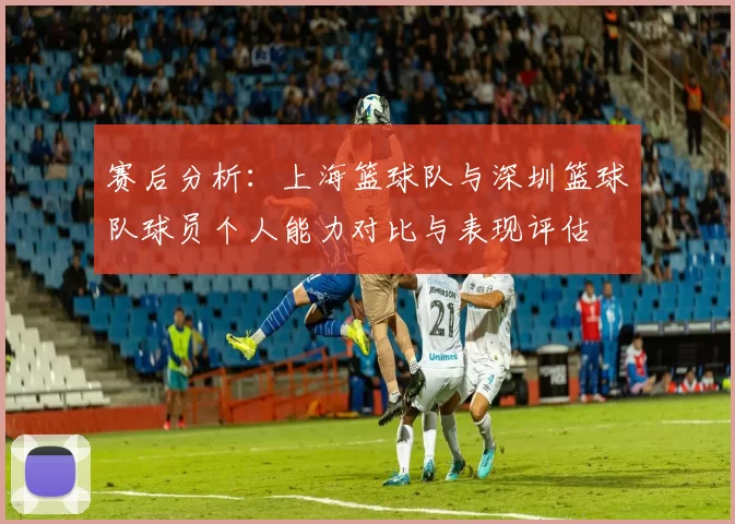 赛后分析：上海篮球队与深圳篮球队球员个人能力对比与表现评估