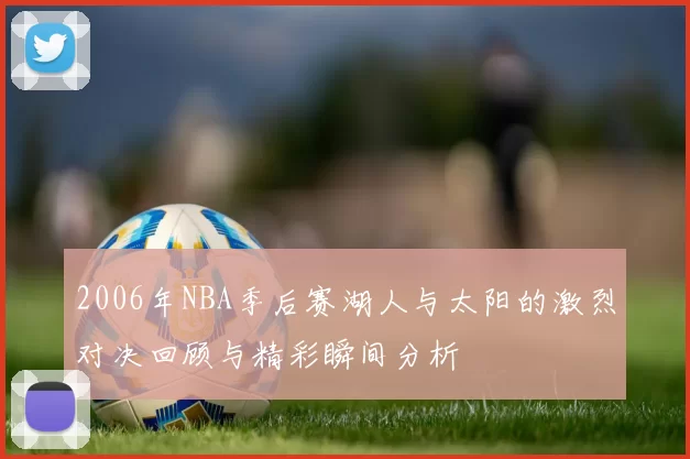 2006年NBA季后赛湖人与太阳的激烈对决回顾与精彩瞬间分析