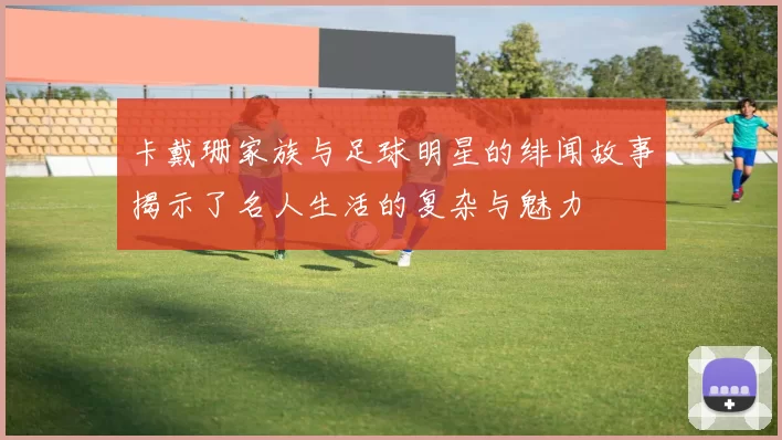 卡戴珊家族与足球明星的绯闻故事揭示了名人生活的复杂与魅力