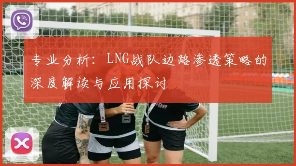 专业分析：LNG战队边路渗透策略的深度解读与应用探讨
