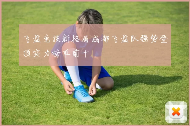 飞盘竞技新格局成都飞盘队强势登顶实力榜单前十