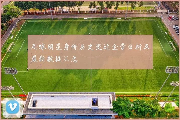 足球明星身价历史变迁全景分析及最新数据汇总