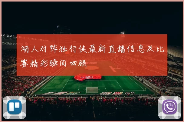 湖人对阵独行侠最新直播信息及比赛精彩瞬间回顾