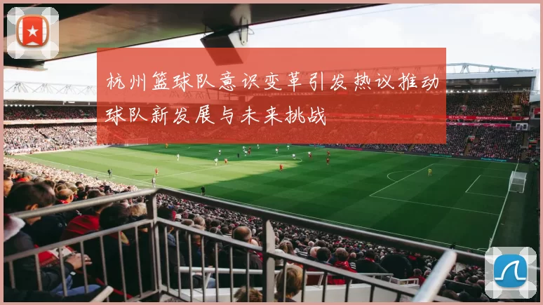 杭州篮球队意识变革引发热议推动球队新发展与未来挑战