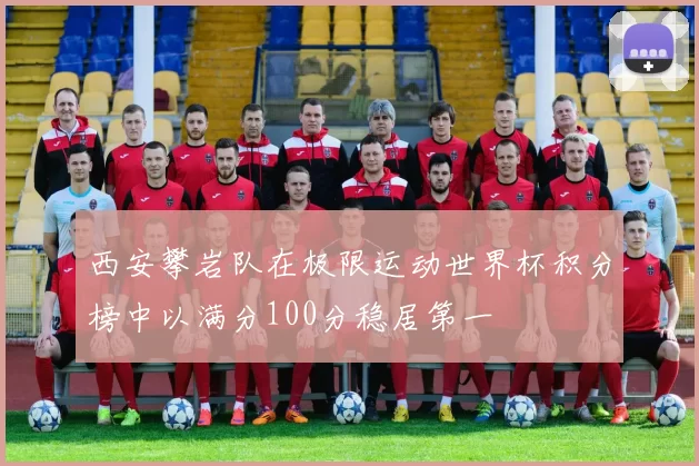 西安攀岩队在极限运动世界杯积分榜中以满分100分稳居第一