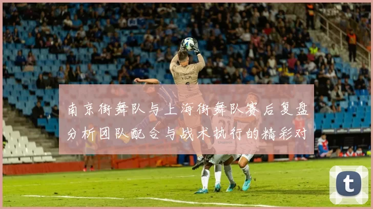 南京街舞队与上海街舞队赛后复盘分析团队配合与战术执行的精彩对决
