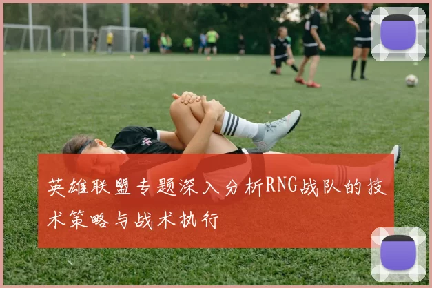 英雄联盟专题深入分析RNG战队的技术策略与战术执行