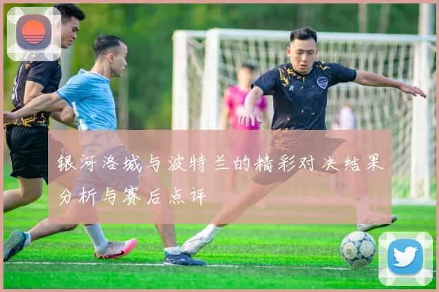 银河洛城与波特兰的精彩对决结果分析与赛后点评