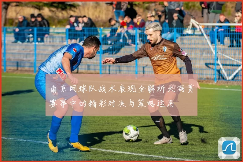 南京网球队战术表现全解析大满贯赛事中的精彩对决与策略运用