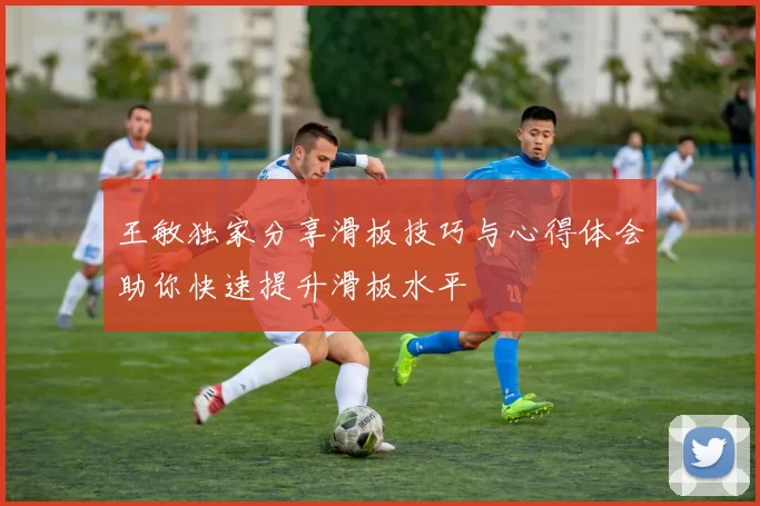 王敏独家分享滑板技巧与心得体会助你快速提升滑板水平